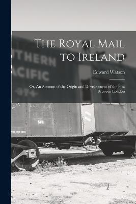 The Royal Mail to Ireland; or, An Account of the Origin and Development of the Post Between London - Watson Edward - cover