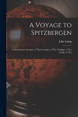 A Voyage to Spitzbergen; Containing an Account of That Country, of The Zoology of The North; of The - John Laing - cover