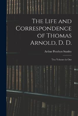 The Life and Correspondence of Thomas Arnold, D. D.: Two Volumes in One - Arthur Penrhyn Stanley - cover