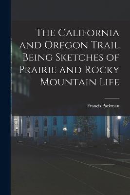 The California and Oregon Trail Being Sketches of Prairie and Rocky Mountain Life - Francis Parkman - cover
