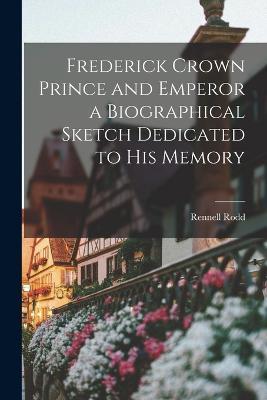 Frederick Crown Prince and Emperor a Biographical Sketch Dedicated to his Memory - Rennell Rodd - cover