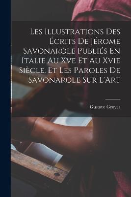 Les Illustrations Des Ecrits De Jerome Savonarole Publies En Italie Au Xve Et Au Xvie Siecle, Et Les Paroles De Savonarole Sur L'Art - Gustave Gruyer - cover