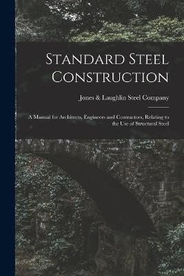 Standard Steel Construction: A Manual for Architects, Engineers and Contractors, Relating to the Use of Structural Steel - cover
