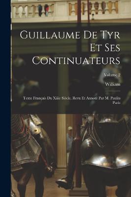 Guillaume De Tyr Et Ses Continuateurs: Texte Français Du Xiiie Siècle, Revu Et Annoté Par M. Paulin Paris; Volume 2 - William - cover