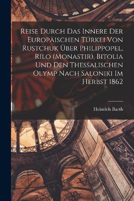 Reise durch das Innere der europaischen Turkei von Rustchuk uber Philippopel, Rilo (Monastir), Bitolia und den thessalischen Olymp nach Saloniki im Herbst 1862 - Heinrich Barth - cover