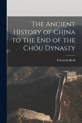 The Ancient History of China to the End of the Chou Dynasty - Friedrich Hirth - cover