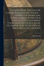 Le Catechisme Francais De Calvin Publie En 1537, Reimpr. ... D'apres Un Exemplaire Nouvellement Retrouve & Suivi De La Plus Ancienne Confession De Foi De L'eglise De Geneve. Avec Deux Notices Par A. Rilliet & T. Dufour