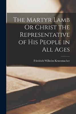 The Martyr Lamb Or Christ the Representative of His People in All Ages - Friedrich Wilhelm Krummacher - cover