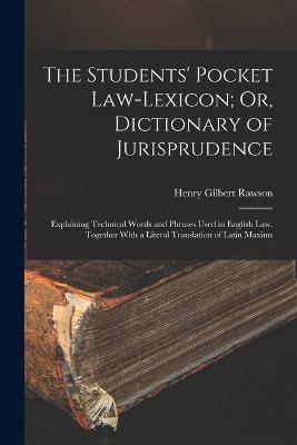 The Students' Pocket Law-Lexicon; Or, Dictionary of Jurisprudence: Explaining Technical Words and Phrases Used in English Law. Together With a Literal Translation of Latin Maxims - Henry Gilbert Rawson - cover