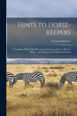 Hints to Horse-Keepers: A Complete Manual for Horsemen; Embracing How to Breed a Horse ... and Chapters On Mules and Ponies - Francois Baucher - cover