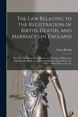 The Law Relating to the Registration of Births, Deaths, and Marriages in England: The Duties of Registration Officers, and Marriage of Dissenters, Including the Births and Deaths Registration Amendment Act, 1874; With Notes and Cases - Great Britain - cover