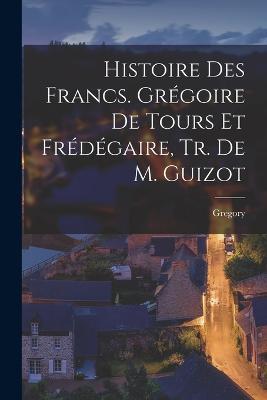 Histoire Des Francs. Grégoire De Tours Et Frédégaire, Tr. De M. Guizot - Gregory - cover