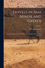 Travels in Asia Minor and Greece: Or, an Account of a Tour Made at the Expense of the Society of Dilettanti; Volume 1