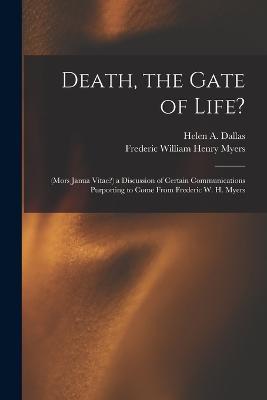 Death, the Gate of Life?: (Mors Janua Vitae?) a Discussion of Certain Communications Purporting to Come From Frederic W. H. Myers - Frederic William Henry Myers,Helen a Dallas - cover
