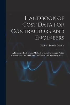 Handbook of Cost Data for Contractors and Engineers: A Reference Book Giving Methods of Construction and Actual Costs of Materials and Labor On Numerous Engineering Works - Halbert Powers Gillette - cover