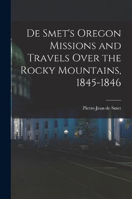 De Smet's Oregon Missions and Travels Over the Rocky Mountains, 1845-1846 - Pierre-Jean De Smet - cover