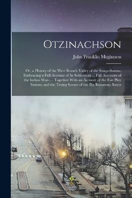 Otzinachson: Or, a History of the West Branch Valley of the Susquehanna; Embracing a Full Account of Its Settlement ... Full Accounts of the Indian Wars ... Together With an Account of the Fair Play System; and the Trying Scenes of the Big Runaway; Inters - John Franklin Meginness - cover