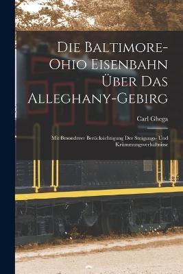 Die Baltimore-Ohio Eisenbahn UEber Das Alleghany-Gebirg: Mit Besonderer Berucksichtigung Der Steigungs- Und Krummungsverhaltnisse - Carl Ghega - cover