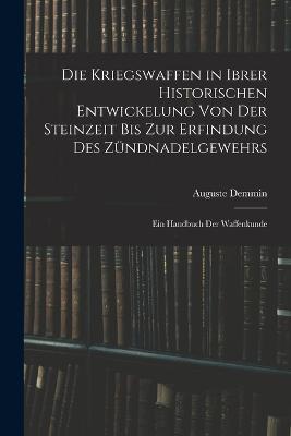 Die Kriegswaffen in Ibrer Historischen Entwickelung Von Der Steinzeit Bis Zur Erfindung Des Zundnadelgewehrs: Ein Handbuch Der Waffenkunde - Auguste Demmin - cover