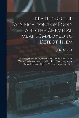 Treatise On the Falsifications of Food, and the Chemical Means Employed to Detect Them: Containing Water, Flour, Bread, Milk, Cream, Beer, Cider, Wines, Spirituous Liquors, Coffee, Tea, Chocolate, Sugar, Honey, Lozenges, Cheese, Vinegar, Pickles, Anchovy - John Mitchell - cover