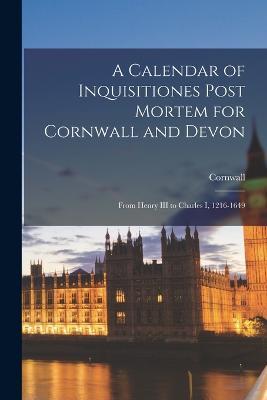 A Calendar of Inquisitiones Post Mortem for Cornwall and Devon: From Henry III to Charles I, 1216-1649 - Cornwall - cover