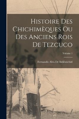 Histoire Des Chichimeques Ou Des Anciens Rois De Tezcuco; Volume 1 - Fernando Alva de Ixtlilxochitl - cover