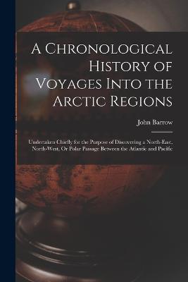 A Chronological History of Voyages Into the Arctic Regions: Undertaken Chiefly for the Purpose of Discovering a North-East, North-West, Or Polar Passage Between the Atlantic and Pacific - John Barrow - cover