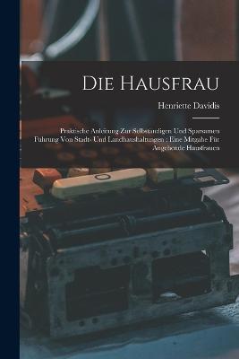 Die Hausfrau: Praktische Anleitung Zur Selbstandigen Und Sparsamen Fuhrung Von Stadt- Und Landhaushaltungen: Eine Mitgabe Fur Angehende Hausfrauen - Henriette Davidis - cover