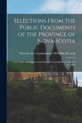 Selections From the Public Documents of the Province of Nova Scotia: Pub. Under a Resoltion of the House of Assembly Passed March 15, 1865 - cover