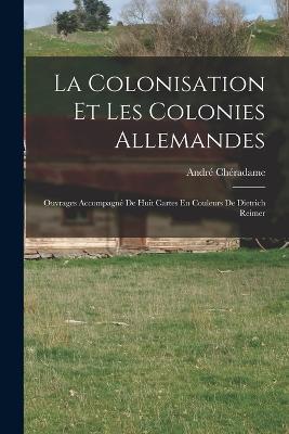 La Colonisation Et Les Colonies Allemandes: Ouvrages Accompagné De Huit Cartes En Couleurs De Dietrich Reimer - André Chéradame - cover