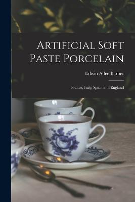 Artificial Soft Paste Porcelain: France, Italy, Spain and England - Edwin Atlee Barber - cover