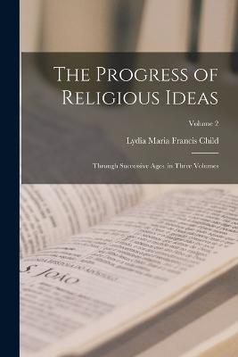 The Progress of Religious Ideas: Through Successive Ages. in Three Volumes; Volume 2 - Lydia Maria Francis Child - cover