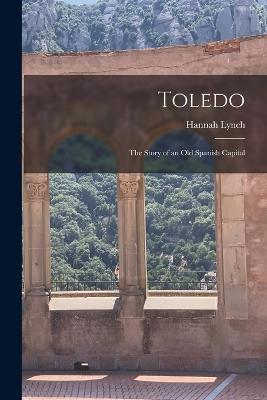 Toledo: The Story of an Old Spanish Capital - Hannah Lynch - cover
