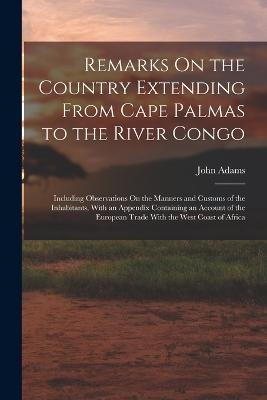 Remarks On the Country Extending From Cape Palmas to the River Congo: Including Observations On the Manners and Customs of the Inhabitants, With an Appendix Containing an Account of the European Trade With the West Coast of Africa - John Adams - cover