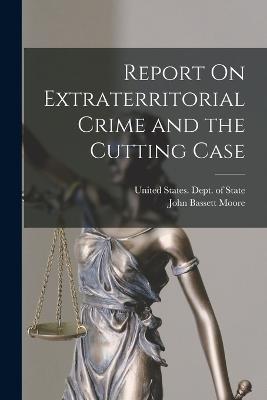 Report On Extraterritorial Crime and the Cutting Case - John Bassett Moore - cover