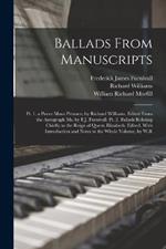 Ballads From Manuscripts: Pt. 1. a Poore Mans Pittance, by Richard Williams, Edited From the Autograph Ms. by F.J. Furnivall. Pt. 2. Ballads Relating Chiefly to the Reign of Queen Elizabeth, Edited, With Introduction and Notes to the Whole Volume, by W.R