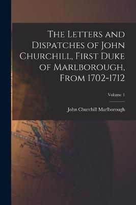 The Letters and Dispatches of John Churchill, First Duke of Marlborough, From 1702-1712; Volume 1 - John Churchill Marlborough - cover