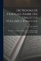 Dictionnaire Francais-Arabe Des Dialectes Vulgaires D'algerie: De Tunisie, Du Maroc Et D'egypte Avec La Pronounciation Figuree En Lettres Latines - Jean Joseph Marcel - cover