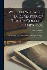 William Whewell, D. D., Master of Trinity College, Cambridge: An Account of His Writings With Selections From His Literary and Scientific Correspondence