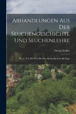 Abhandlungen Aus Der Seuchengeschichte Und Seuchenlehre: Bd., 2. Teil. Die Pest: Die Pest Als Seuche Und Als Plage - Georg Sticker - cover