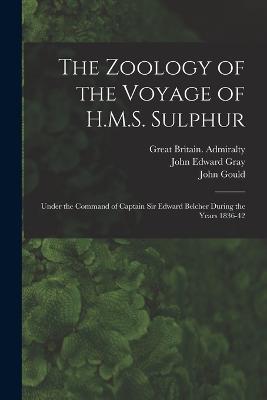 The Zoology of the Voyage of H.M.S. Sulphur: Under the Command of Captain Sir Edward Belcher During the Years 1836-42 - John Edward Gray,John Gould,Great Britain Admiralty - cover
