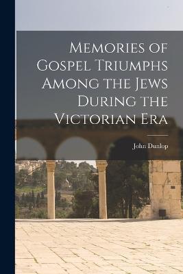 Memories of Gospel Triumphs Among the Jews During the Victorian Era - John Dunlop - cover