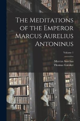 The Meditations of the Emperor Marcus Aurelius Antoninus; Volume 1 - Marcus Aurelius,Thomas Gataker - cover
