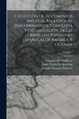 Coleccion De Documentos Ineditos, Relativos Al Descubrimiento, Conquista Y Organizacion De Las Antiguas Posesiones Espanolas De America Y Oceania; Volume 1 - Francisco de Cardenas,Joaquin Francisco Pacheco,Louis Torres De Mendoza - cover