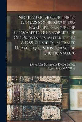 Nobiliaire De Guienne Et De Gascogne, Revue Des Familles D'ancienne Chevalerie Ou Anoblies De Ces Provinces, Anterieures A 1789, Suivie D'un Traite Heraldique Sous Forme De Dictionnaire - Pierre Jules Bourrousse De De Laffore,Henri Gabriel O'Gilvy - cover