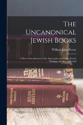 The Uncanonical Jewish Books: A Short Introduction to the Apocrypha and Other Jewish Writings 200 B.C.-100 A.D - William John Ferrar - cover