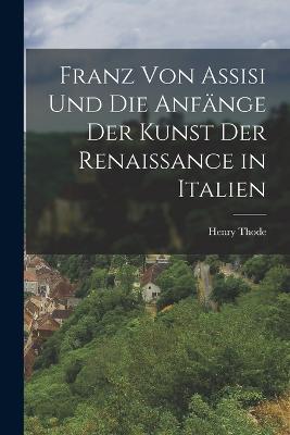 Franz Von Assisi Und Die Anfange Der Kunst Der Renaissance in Italien - Henry Thode - cover