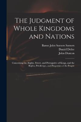 The Judgment of Whole Kingdoms and Nations: Concerning the Rights, Power, and Prerogative of Kings, and the Rights, Priviledges, and Properties of the People - Daniel Defoe,Baron John Somers Somers,John Dunton - cover