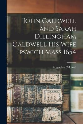 John Caldwell and Sarah Dillingham Caldwell His Wife Ipswich Mass 1654 - Augustine Caldwell - cover