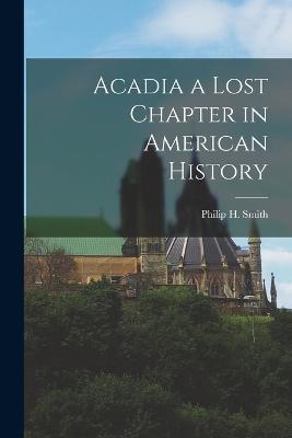 Acadia a Lost Chapter in American History - Philip H Smith - cover